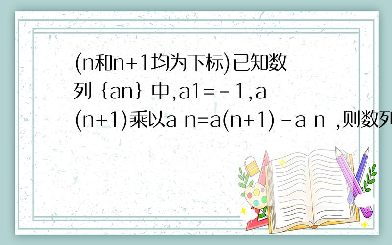 (n和n+1均为下标)已知数列｛an｝中,a1=-1,a(n+1)乘以a n=a(n+1)-a n ,则数列通项an=?