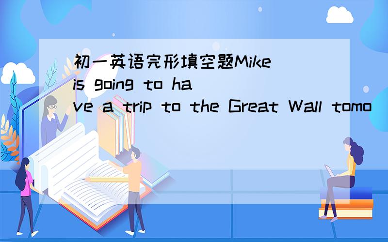 初一英语完形填空题Mike is going to have a trip to the Great Wall tomo