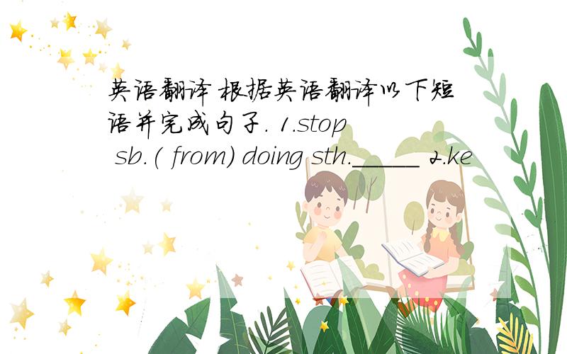 英语翻译 根据英语翻译以下短语并完成句子. 1.stop sb.( from) doing sth._____ 2.ke