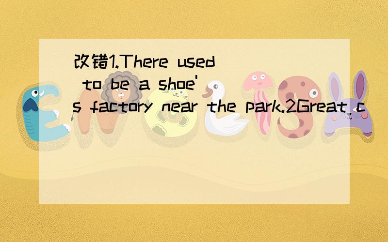 改错1.There used to be a shoe's factory near the park.2Great c