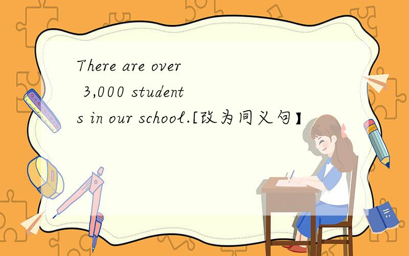 There are over 3,000 students in our school.[改为同义句】