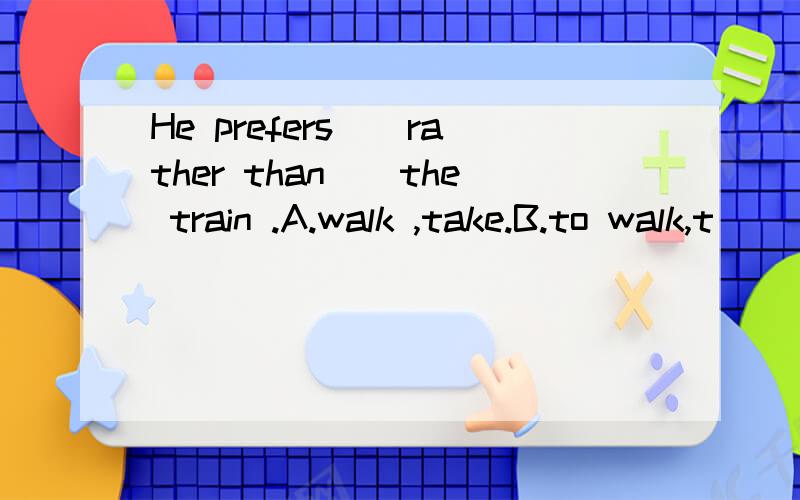 He prefers（）rather than（）the train .A.walk ,take.B.to walk,t