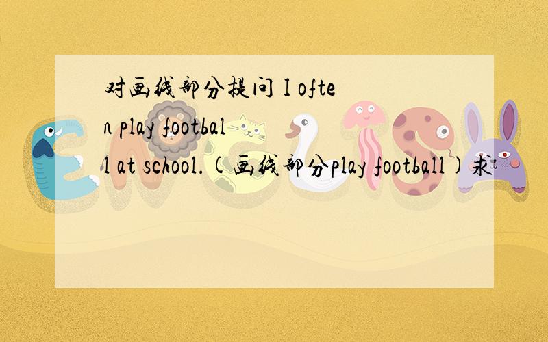 对画线部分提问 I often play football at school.(画线部分play football)求