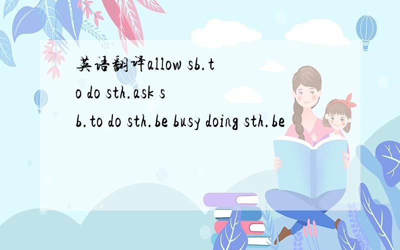 英语翻译allow sb.to do sth.ask sb.to do sth.be busy doing sth.be