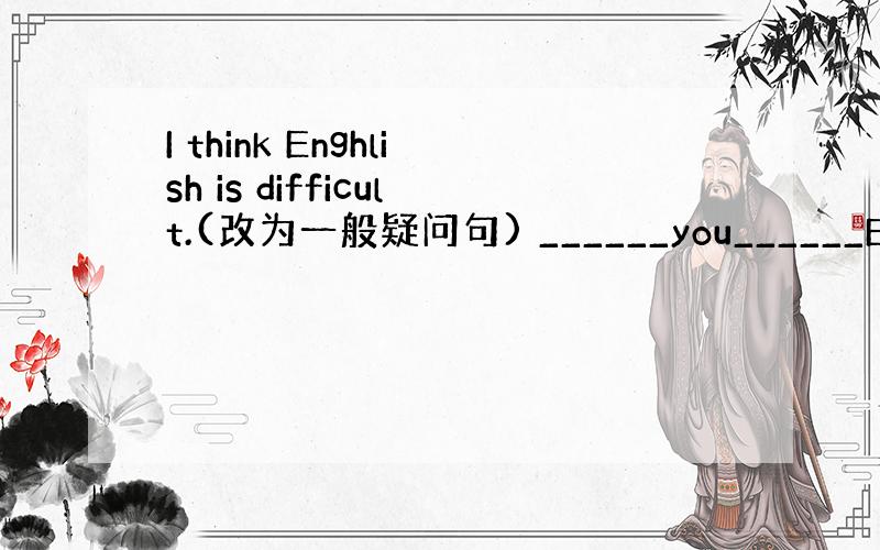 I think Enghlish is difficult.(改为一般疑问句) ______you______Eghli