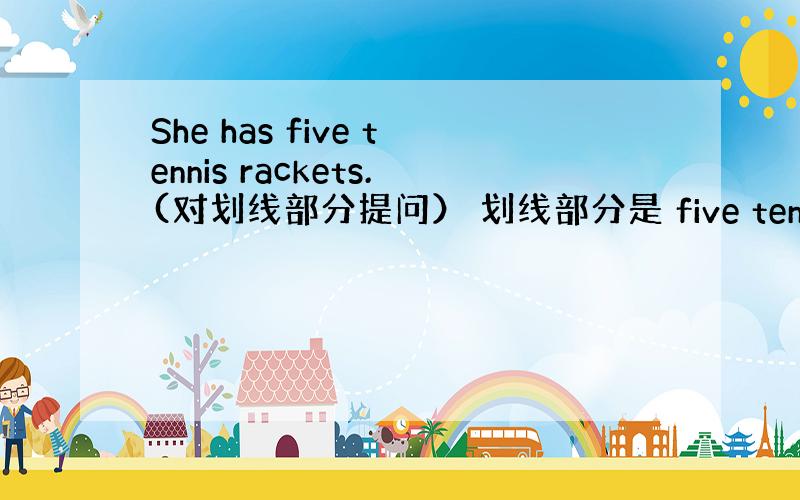 She has five tennis rackets.(对划线部分提问） 划线部分是 five tennis rack