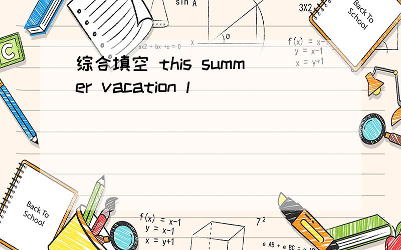 综合填空 this summer vacation l