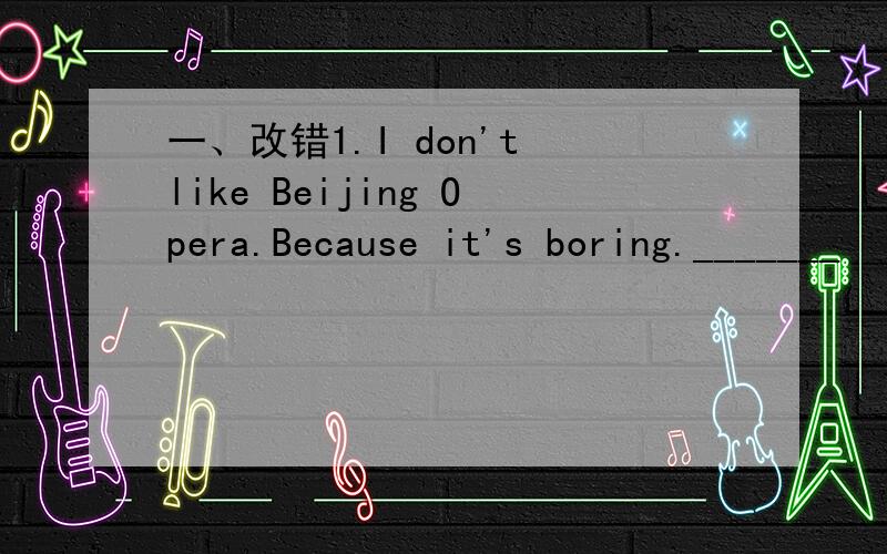 一、改错1.I don't like Beijing Opera.Because it's boring._______