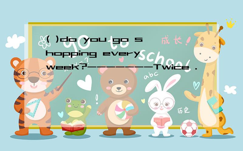 ( )do you go shopping every week?-------Twice .