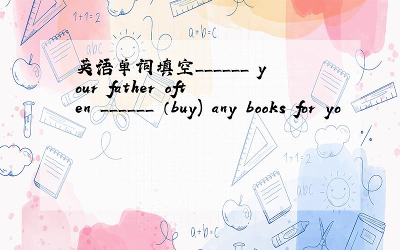 英语单词填空______ your father often ______ （buy) any books for yo