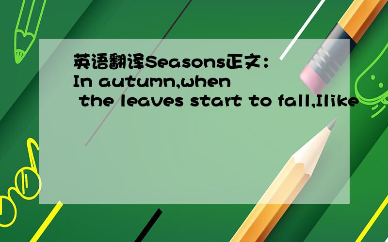 英语翻译Seasons正文：In autumn,when the leaves start to fall,Ilike