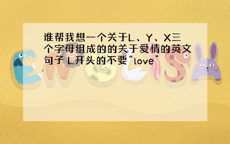 谁帮我想一个关于L、Y、X三个字母组成的的关于爱情的英文句子 L开头的不要“love”