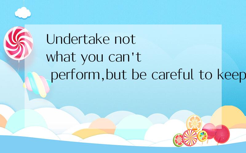 Undertake not what you can't perform,but be careful to keep