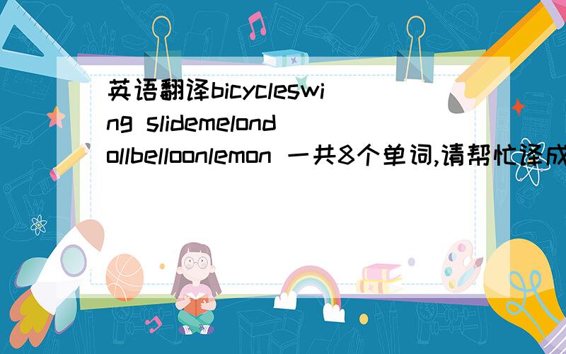 英语翻译bicycleswing slidemelondollbelloonlemon 一共8个单词,请帮忙译成中文,