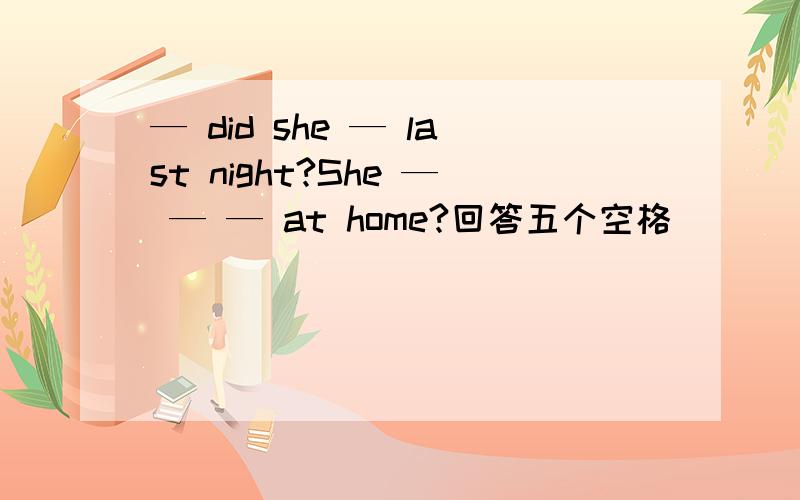 — did she — last night?She — — — at home?回答五个空格