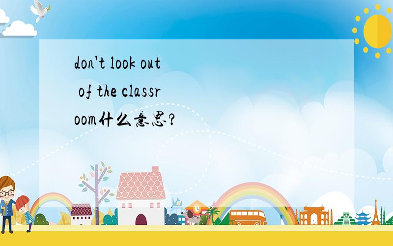 don't look out of the classroom什么意思?