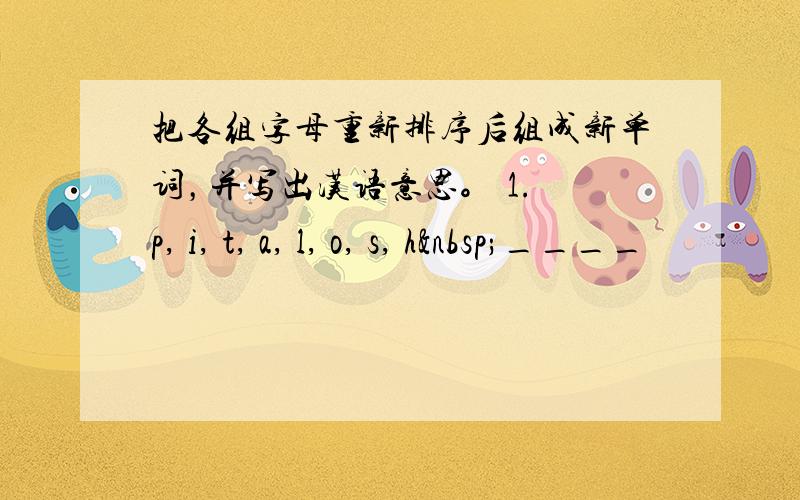 把各组字母重新排序后组成新单词，并写出汉语意思。 1. p, i, t, a, l, o, s, h ____
