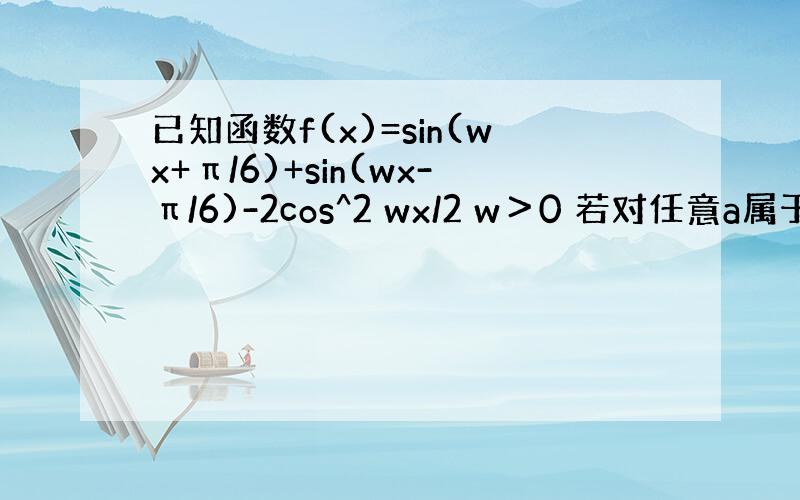 已知函数f(x)=sin(wx+π/6)+sin(wx-π/6)-2cos^2 wx/2 w＞0 若对任意a属于R,函数