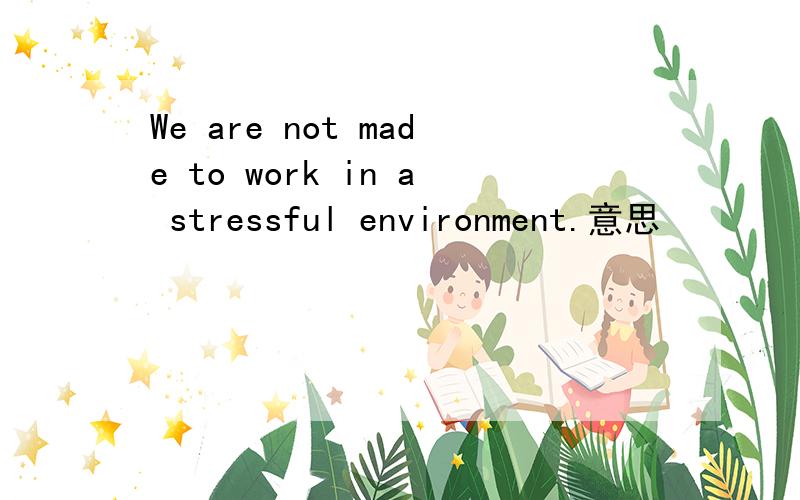 We are not made to work in a stressful environment.意思