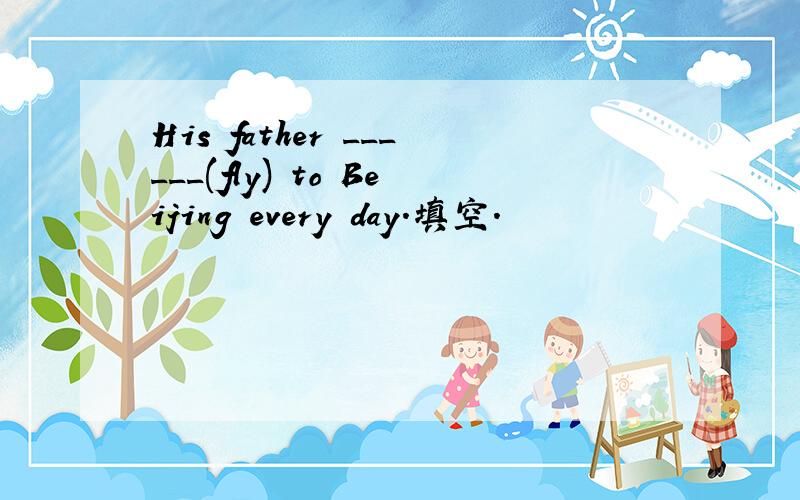 His father ______(fly) to Beijing every day.填空.