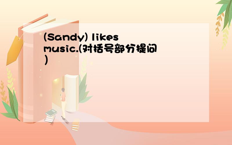 (Sandy) likes music.(对括号部分提问）