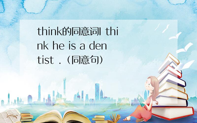 think的同意词I think he is a dentist .（同意句）