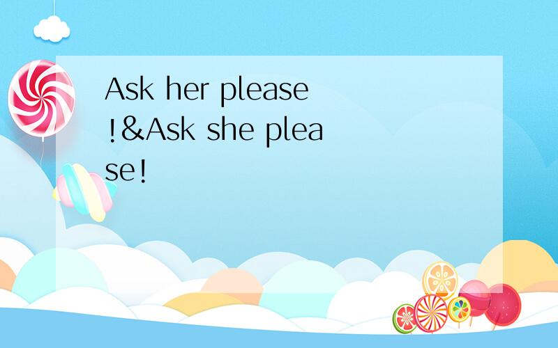 Ask her please!&Ask she please!