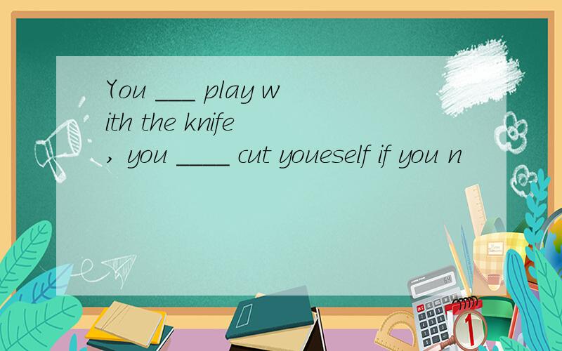 You ___ play with the knife , you ____ cut youeself if you n