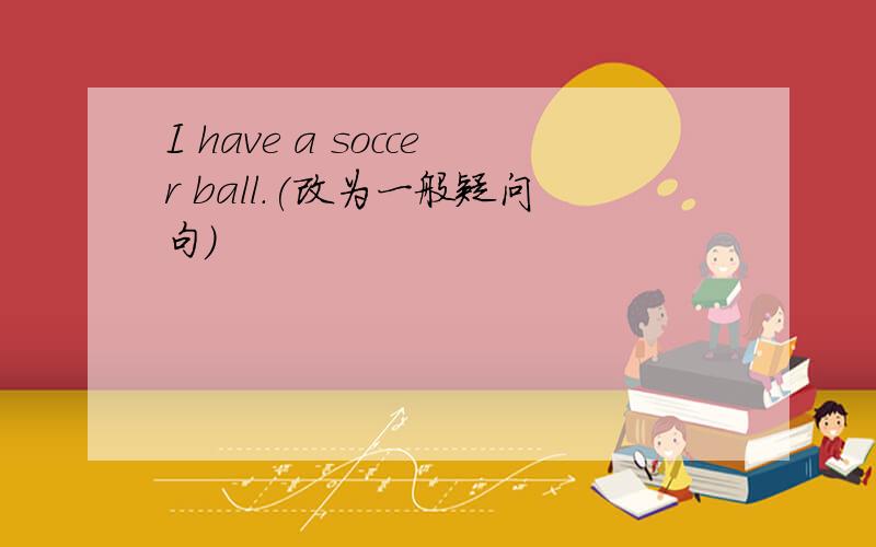 I have a soccer ball.(改为一般疑问句)