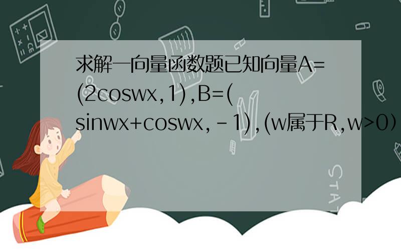 求解一向量函数题已知向量A=(2coswx,1),B=(sinwx+coswx,-1),(w属于R,w>0）设函数f(x