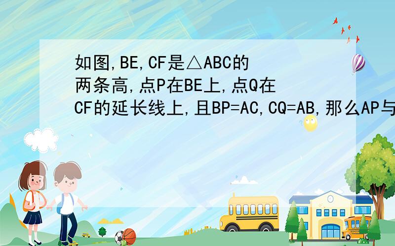 如图,BE,CF是△ABC的两条高,点P在BE上,点Q在CF的延长线上,且BP=AC,CQ=AB,那么AP与AQ有什么关