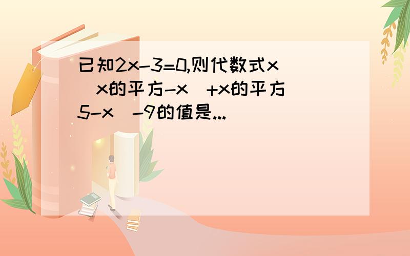 已知2x-3=0,则代数式x(x的平方-x)+x的平方(5-x)-9的值是...