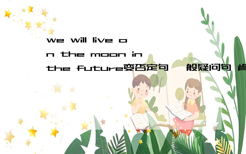 we will live on the moon in the future变否定句 一般疑问句 肯定否定回答