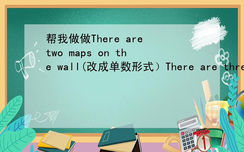 帮我做做There are two maps on the wall(改成单数形式）There are three bo