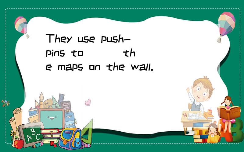 They use push-pins to ＿ ＿ the maps on the wall.