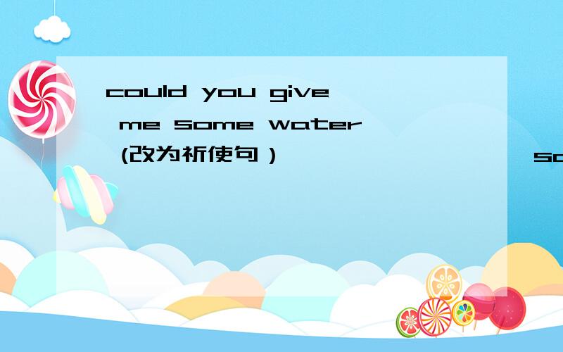 could you give me some water (改为祈使句） ———— ———— some water,pl