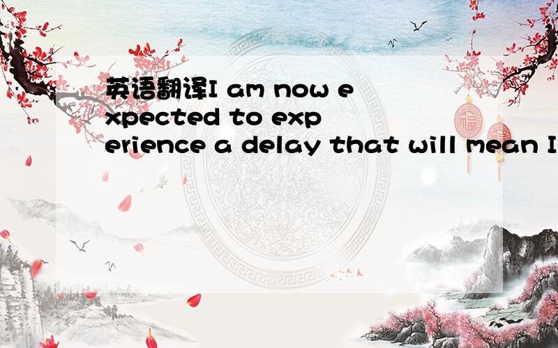 英语翻译I am now expected to experience a delay that will mean I