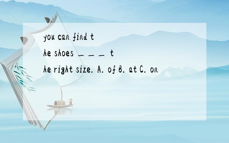 you can find the shoes ___ the right size. A. of B. at C. on