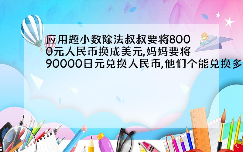 应用题小数除法叔叔要将8000元人民币换成美元,妈妈要将90000日元兑换人民币,他们个能兑换多少呢?（1美元兑换8.2