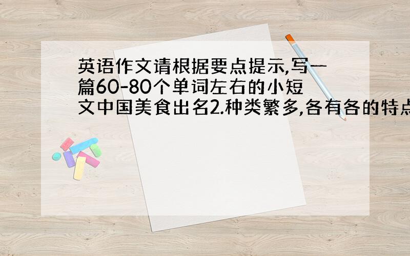 英语作文请根据要点提示,写一篇60-80个单词左右的小短文中国美食出名2.种类繁多,各有各的特点3.各地特色