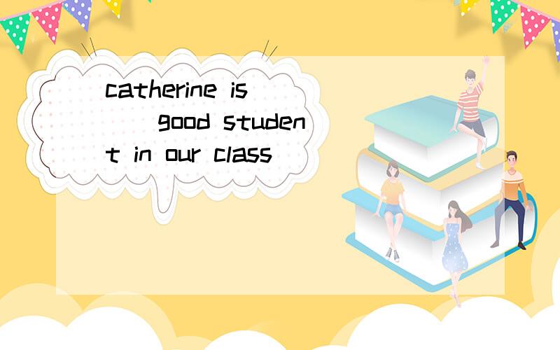 catherine is ( ) good student in our class
