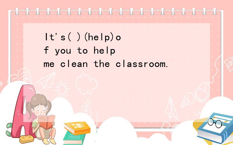 It's( )(help)of you to help me clean the classroom.