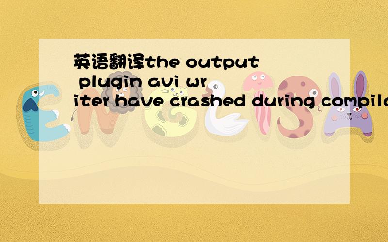 英语翻译the output plugin avi writer have crashed during compila