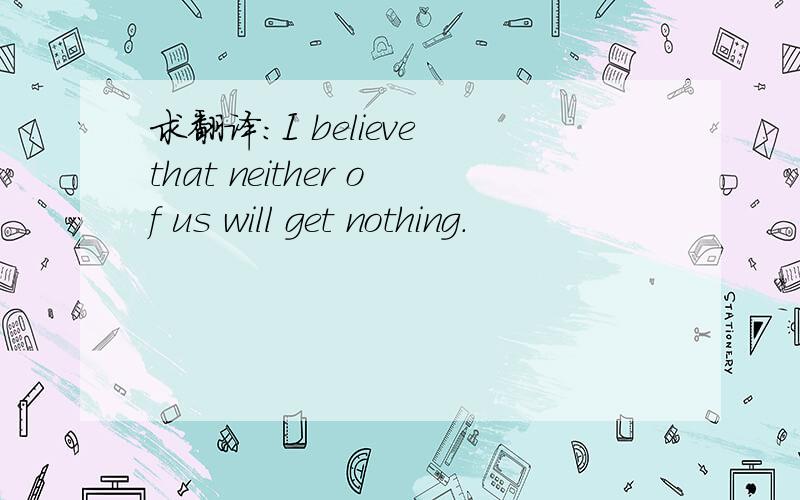 求翻译：I believe that neither of us will get nothing.