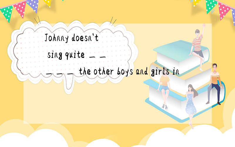 Johnny doesn't sing quite _____ the other boys and girls in
