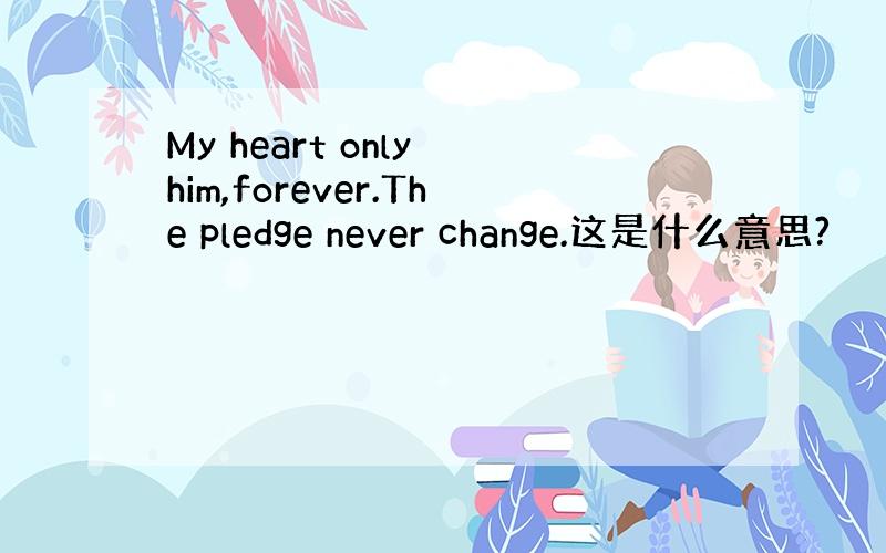 My heart only him,forever.The pledge never change.这是什么意思?