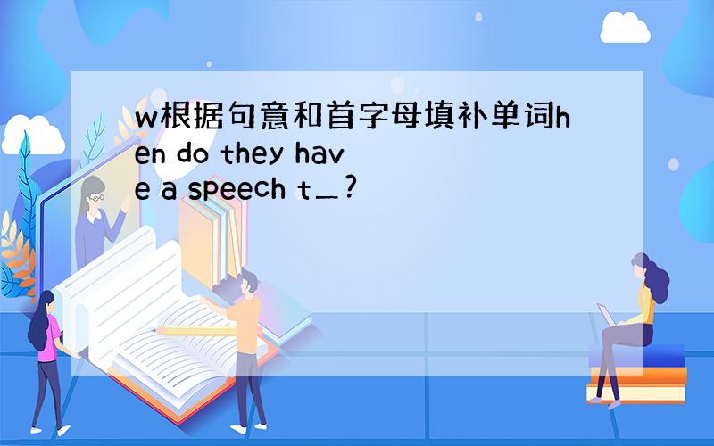 w根据句意和首字母填补单词hen do they have a speech t＿?