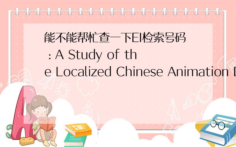 能不能帮忙查一下EI检索号码：A Study of the Localized Chinese Animation De