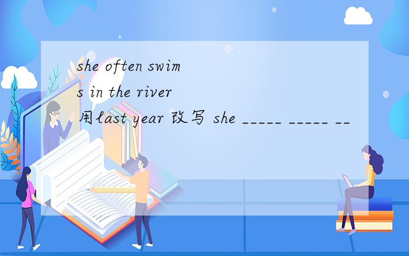she often swims in the river用last year 改写 she _____ _____ __