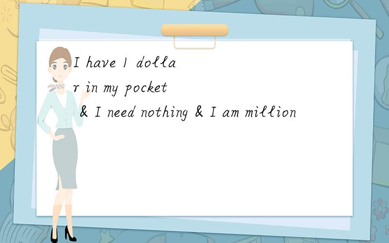 I have 1 dollar in my pocket & I need nothing & I am million
